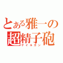 とある雅一の超精子砲（ゲイルガン）