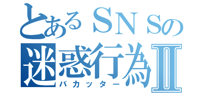 とあるＳＮＳの迷惑行為Ⅱ（バカッター）