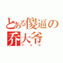 とある傻逼の乔大爷（乔老妹）