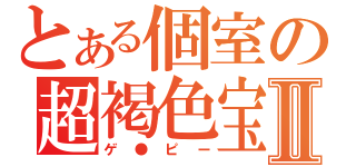 とある個室の超褐色宝Ⅱ（ゲ●ピー）