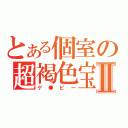 とある個室の超褐色宝Ⅱ（ゲ●ピー）