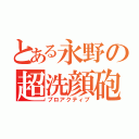 とある永野の超洗顔砲（プロアクティブ）