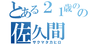 とある２１歳のの佐久間（サクマタカヒロ）