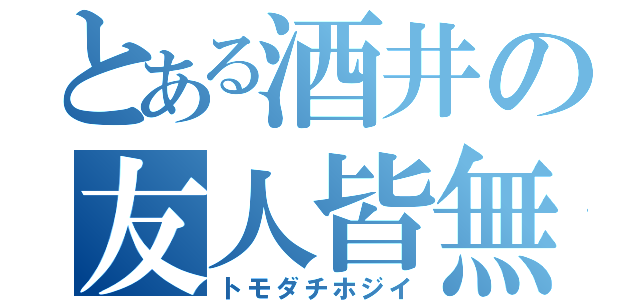 とある酒井の友人皆無（トモダチホジイ）