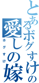 とあるボグすけの愛しの嫁（ホグすけ）