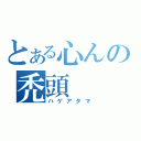 とある心んの禿頭（ハゲアタマ）