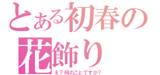 とある初春の花飾り（え？何のことですか？）