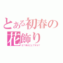 とある初春の花飾り（え？何のことですか？）