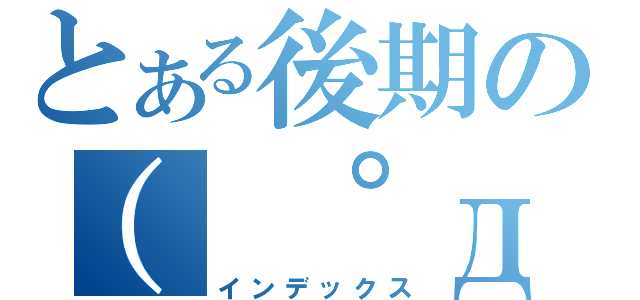 とある後期の（ ゜д゜ ）（インデックス）