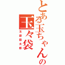 とある玉ちゃんの玉々袋（玉袋筋太郎）