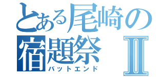 とある尾崎の宿題祭Ⅱ（バットエンド）