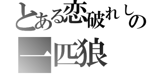 とある恋破れし者の一匹狼（）