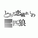 とある恋破れし者の一匹狼（）