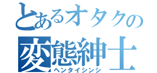 とあるオタクの変態紳士（ヘンタイシンシ）