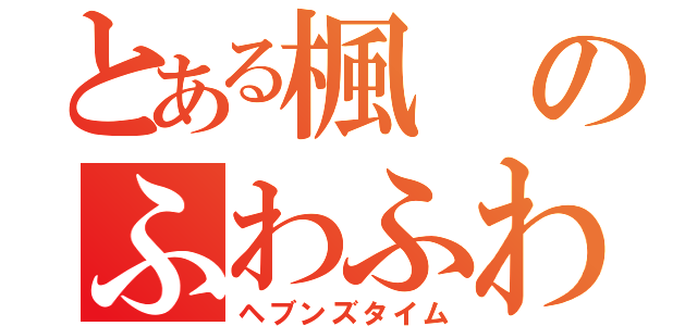 とある楓のふわふわ時間（ヘブンズタイム）