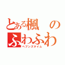 とある楓のふわふわ時間（ヘブンズタイム）