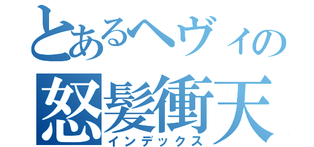 とあるヘヴィの怒髪衝天（インデックス）