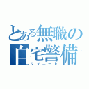 とある無職の自宅警備員（クソニート）