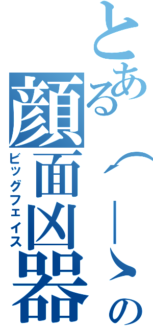 とある（´＿ゝ｀）の顔面凶器（ビッグフェイス）