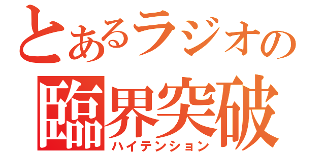 とあるラジオの臨界突破（ハイテンション）