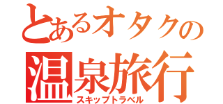 とあるオタクの温泉旅行（スキップトラベル）