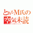 とあるＭ氏の空気未読（そんな空気でだいじょうか）