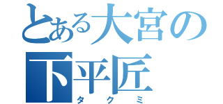 とある大宮の下平匠（タクミ）