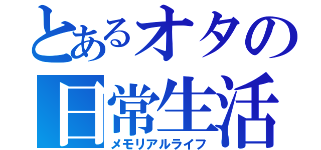 とあるオタの日常生活（メモリアルライフ）