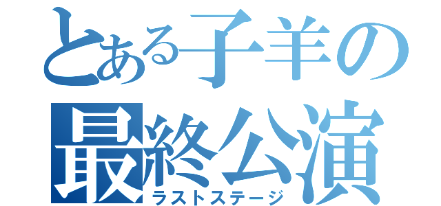 とある子羊の最終公演（ラストステージ）