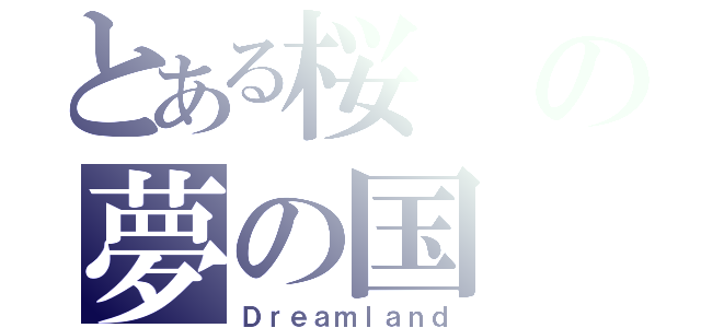 とある桜の夢の国（Ｄｒｅａｍｌａｎｄ）