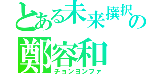 とある未来撰択の鄭容和（チョンヨンファ）