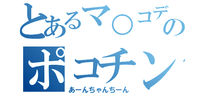 とあるマ○コデ○ックスのポコチン（あーんちゃんちーん）