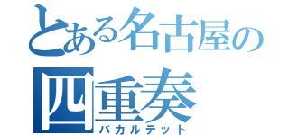 とある名古屋の四重奏（バカルテット）