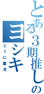 とある３期推しのヨシキ（とくに葉月）