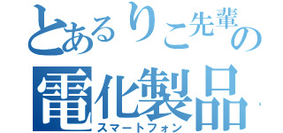 とあるりこ先輩の電化製品（スマートフォン）