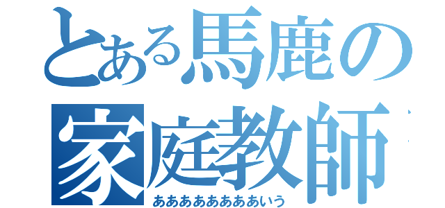 とある馬鹿の家庭教師（ああああああああいう）