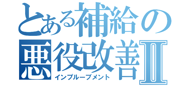 とある補給の悪役改善Ⅱ（インプルーブメント）