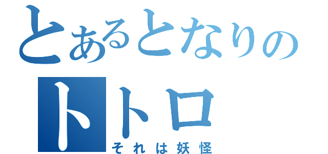 とあるとなりのトトロ（それは妖怪）