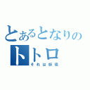 とあるとなりのトトロ（それは妖怪）