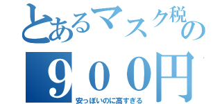 とあるマスク税の９００円（安っぽいのに高すぎる）