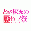 とある灰充の灰色ノ祭（カーニバル）