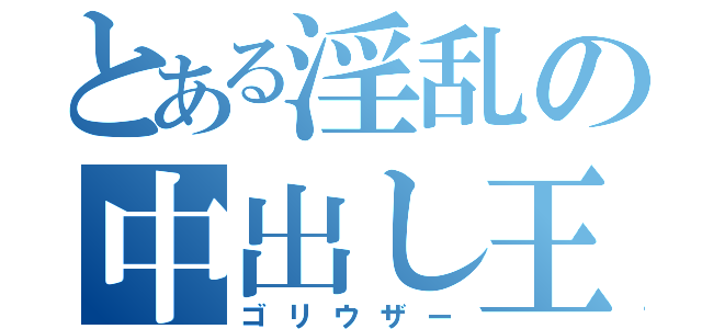 とある淫乱の中出し王（ゴリウザー）