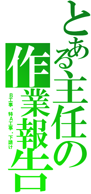 とある主任の作業報告（Ｂ工事・特Ａ工事・下請け）