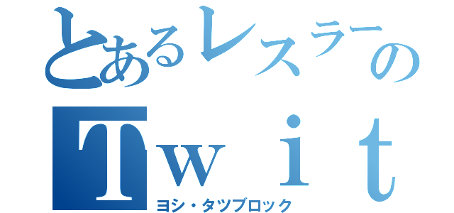 とあるレスラーのＴｗｉｔｔｅｒブロック（ヨシ・タツブロック）