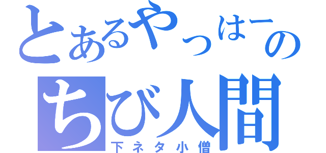 とあるやっはーのちび人間（下ネタ小僧）