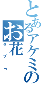 とあるアケミのお花（ラブ「）