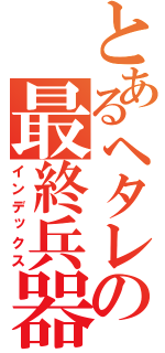 とあるヘタレの最終兵器（インデックス）