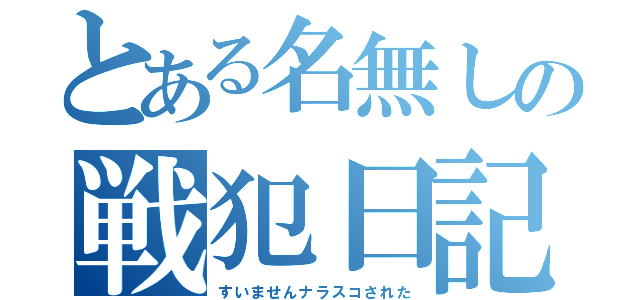 とある名無しの戦犯日記（すいませんナラスコされた）