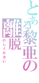 とある黎亜の離脱（のしください）