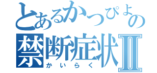 とあるかつぴよの禁断症状Ⅱ（かいらく）